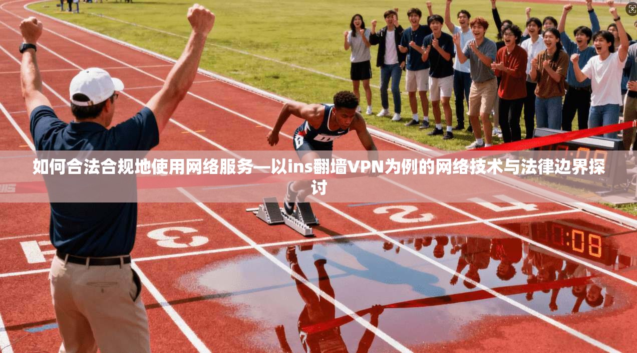 如何合法合规地使用网络服务—以ins翻墙VPN为例的网络技术与法律边界探讨