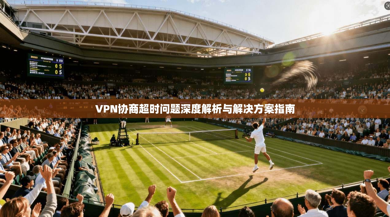 VPN协商超时问题深度解析与解决方案指南