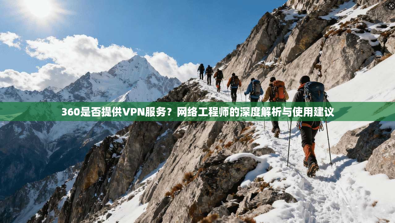 360是否提供VPN服务？网络工程师的深度解析与使用建议