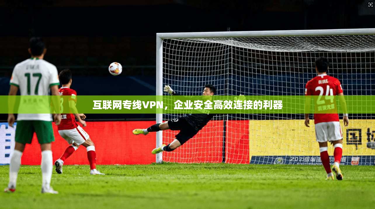互联网专线VPN，企业安全高效连接的利器