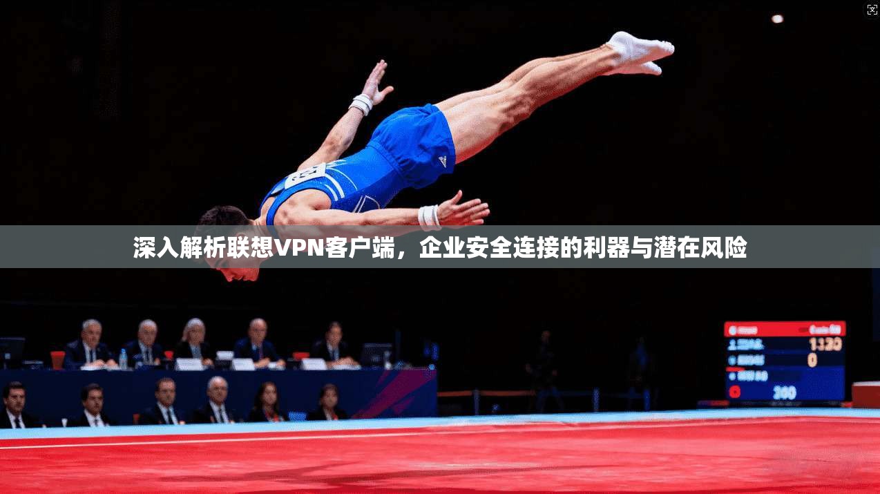 深入解析联想VPN客户端，企业安全连接的利器与潜在风险