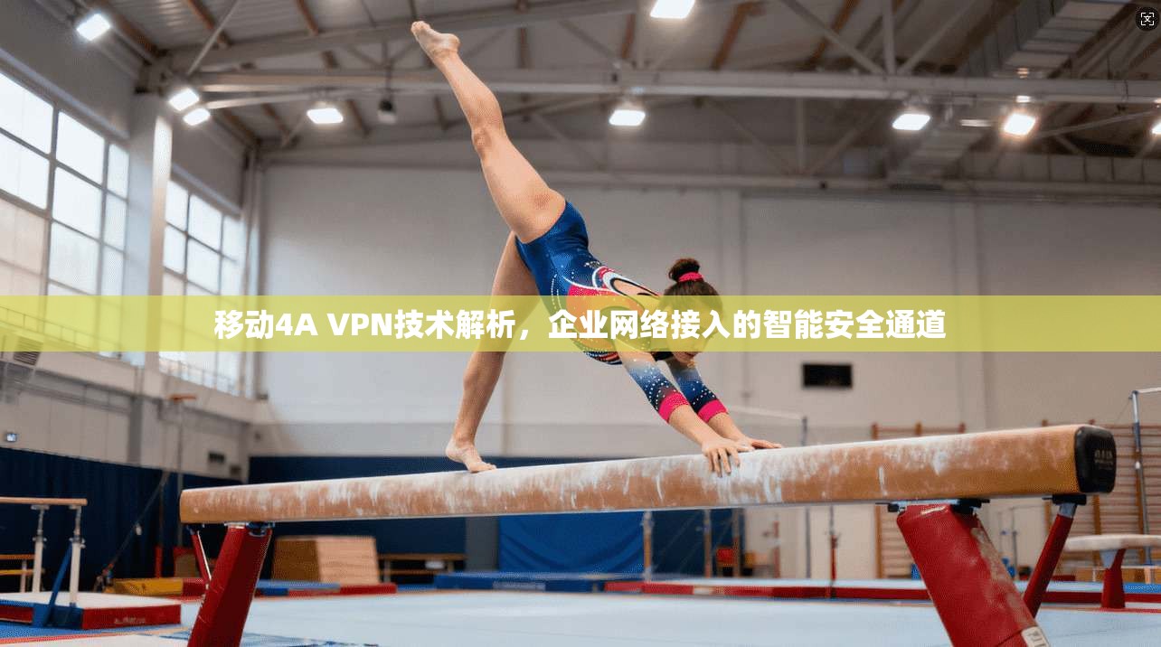 移动4A VPN技术解析，企业网络接入的智能安全通道