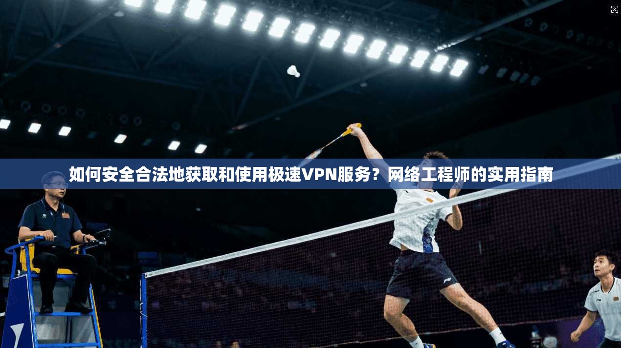 如何安全合法地获取和使用极速VPN服务？网络工程师的实用指南