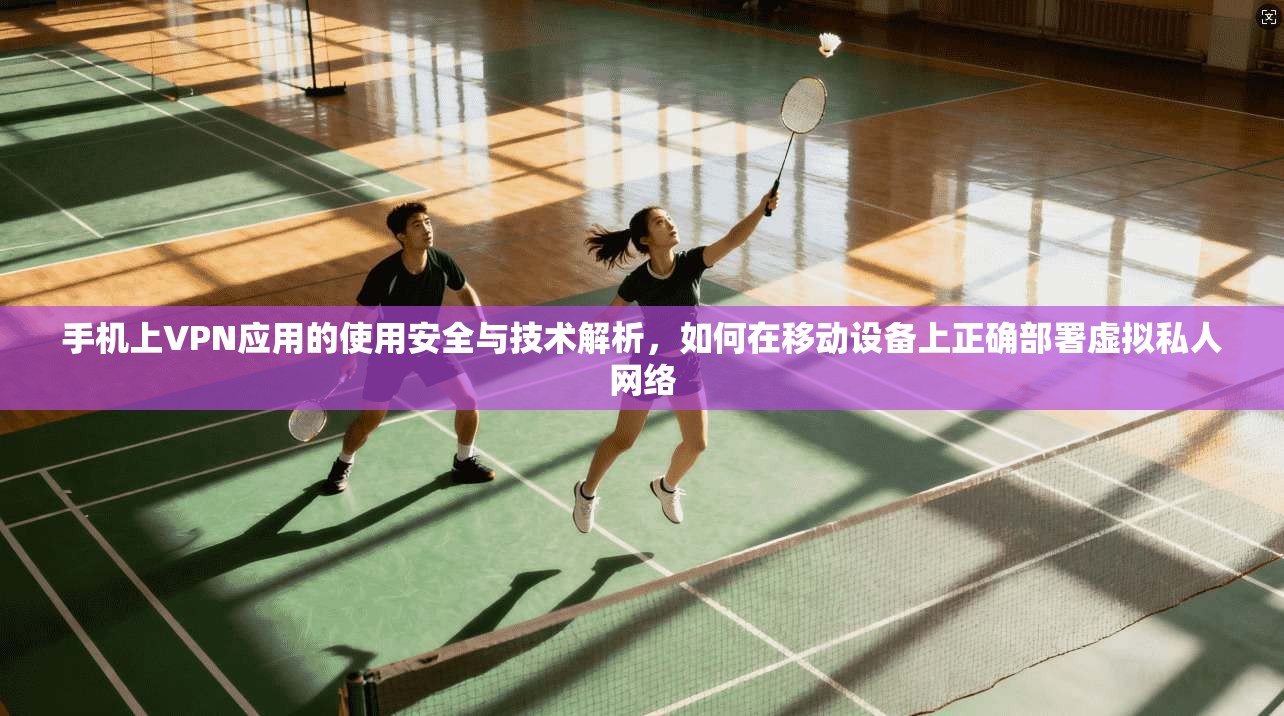 手机上VPN应用的使用安全与技术解析,如何在移动设备上正确部署虚拟私人网络 手机上VPN应用的使用安全与技术解析,如何在移动设备上正确部署虚拟私人网络