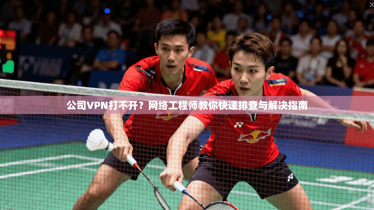 公司VPN打不开？网络工程师教你快速排查与解决指南