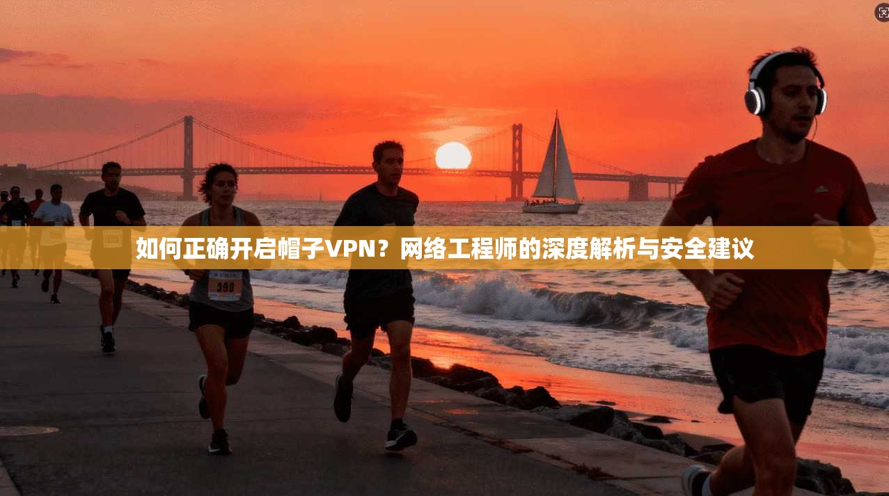 如何正确开启帽子VPN？网络工程师的深度解析与安全建议
