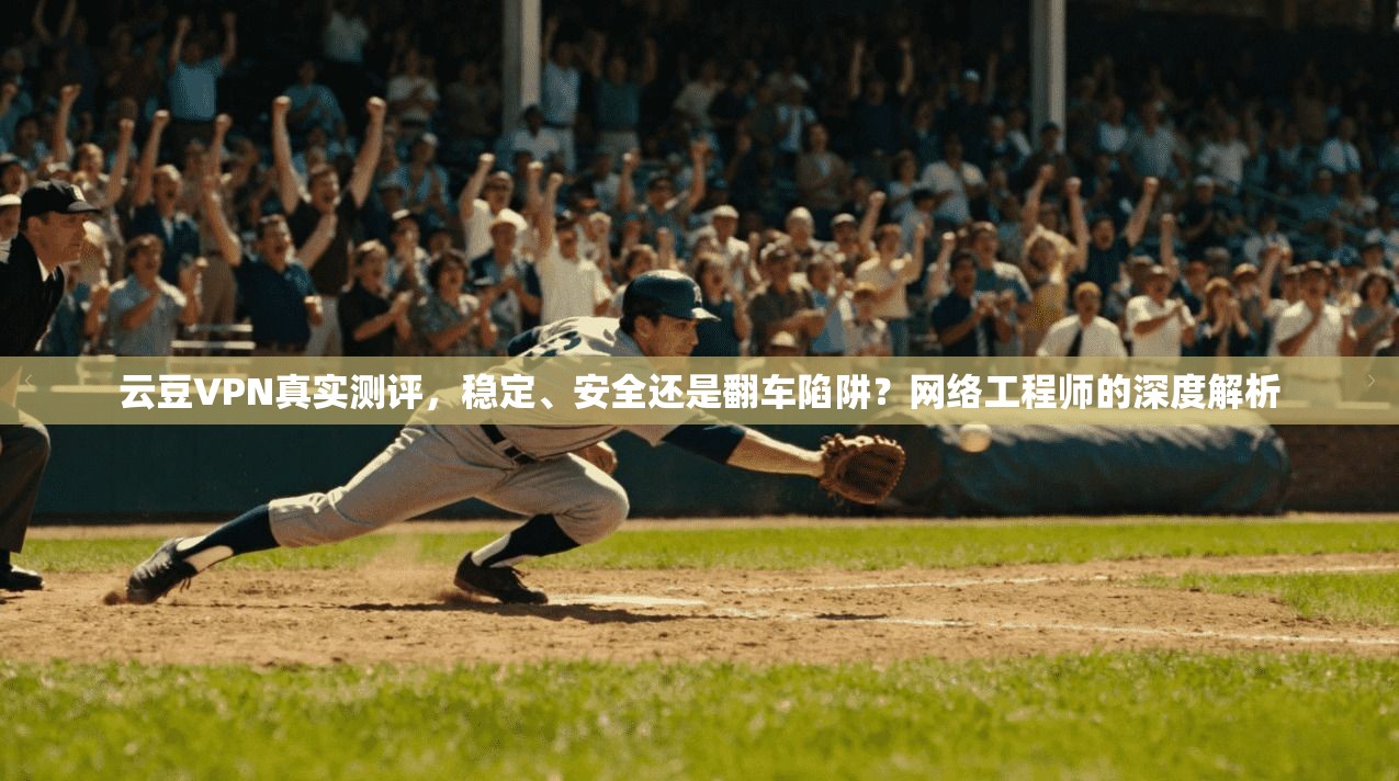 云豆VPN真实测评，稳定、安全还是翻车陷阱？网络工程师的深度解析