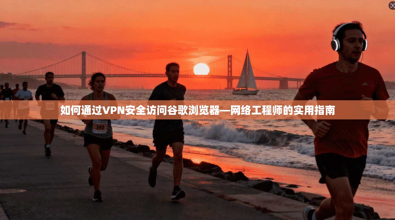 如何通过VPN安全访问谷歌浏览器—网络工程师的实用指南
