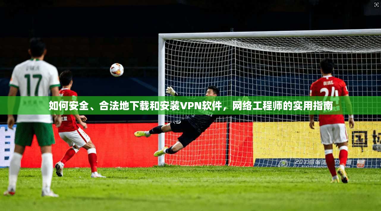 如何安全、合法地下载和安装VPN软件，网络工程师的实用指南