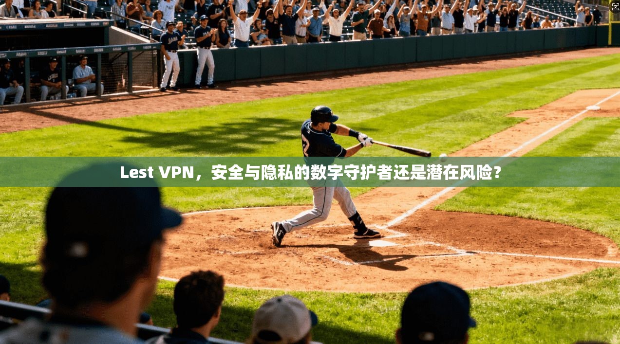 Lest VPN,安全与隐私的数字守护者还是潜在风险? Lest VPN,安全与隐私的数字守护者还是潜在风险?