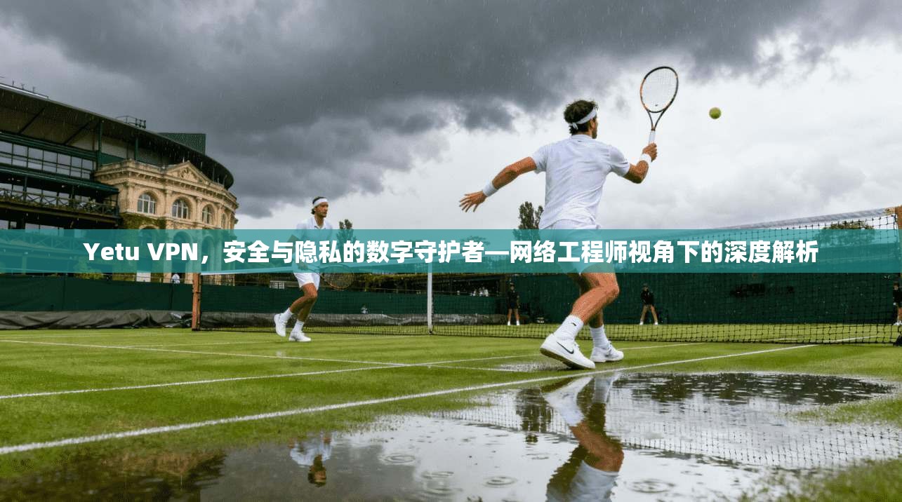 Yetu VPN,安全与隐私的数字守护者—网络工程师视角下的深度解析 Yetu VPN,安全与隐私的数字守护者—网络工程师视角下的深度解析