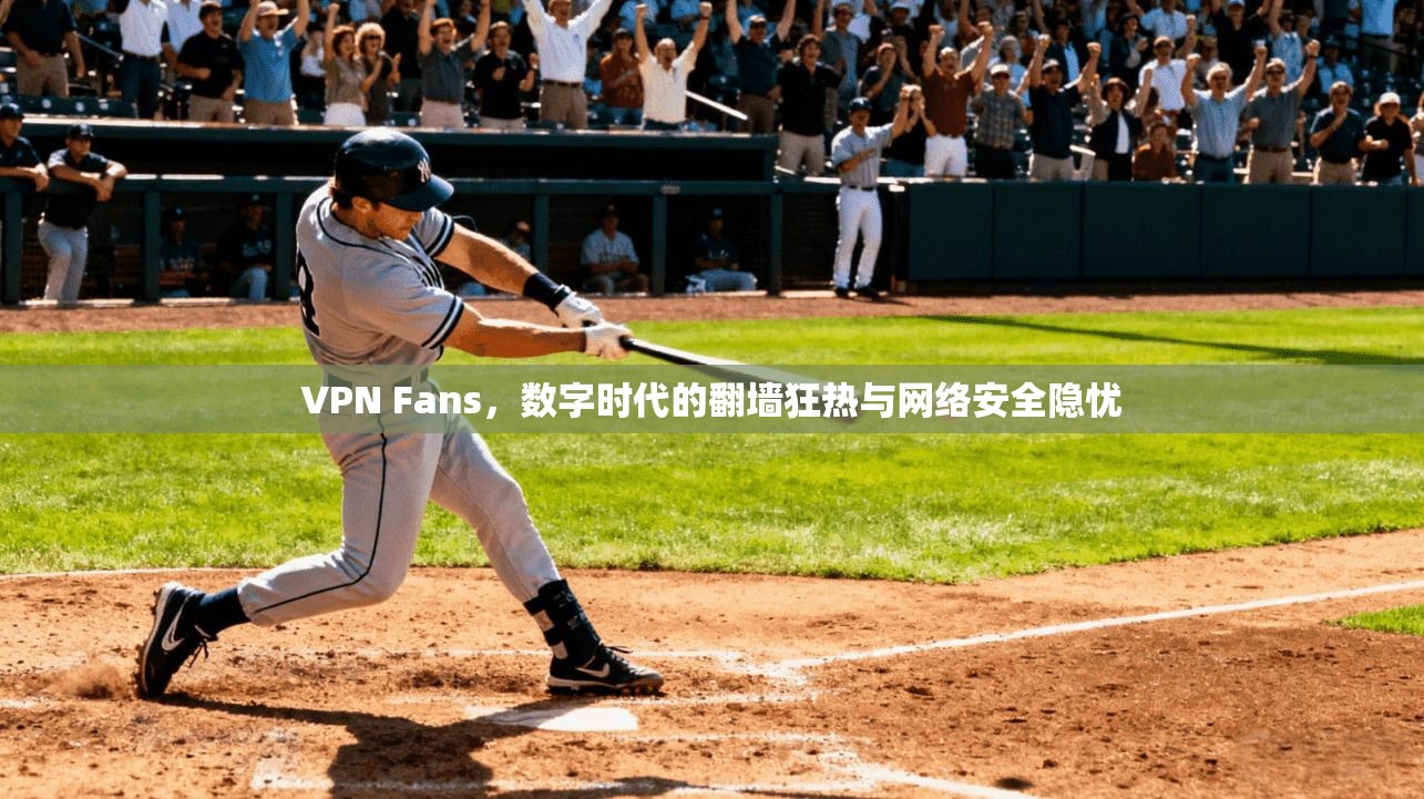 VPN Fans,数字时代的翻墙狂热与网络安全隐忧 VPN Fans,数字时代的翻墙狂热与网络安全隐忧