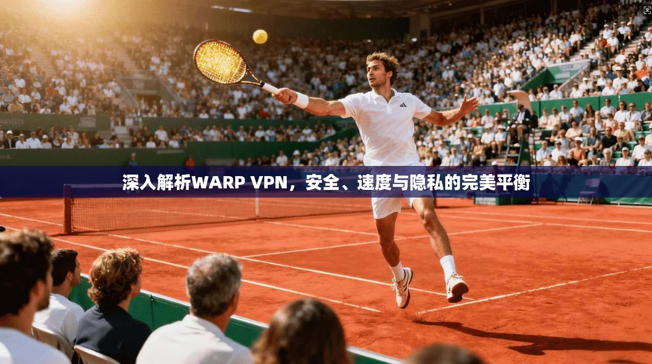 深入解析WARP VPN,安全、速度与隐私的完美平衡 深入解析WARP VPN,安全、速度与隐私的完美平衡