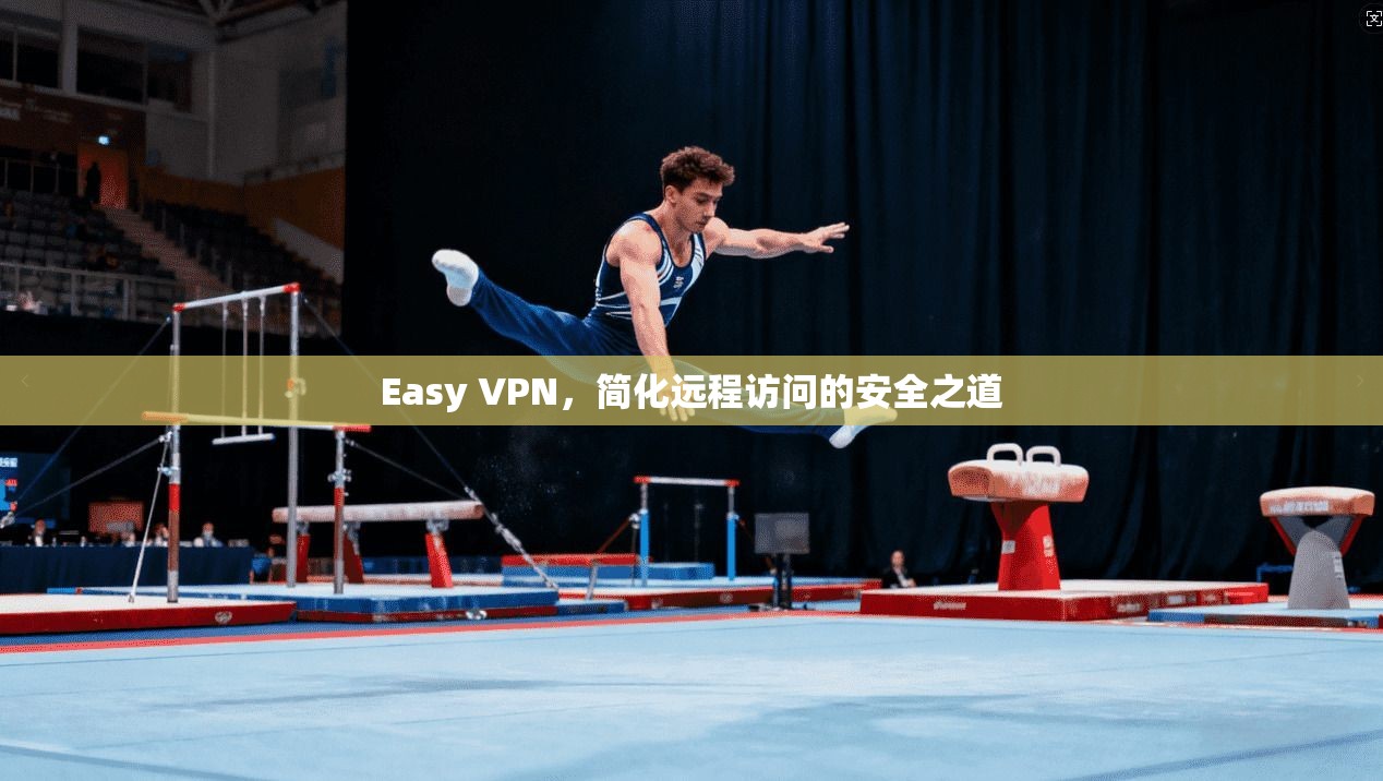 Easy VPN,简化远程访问的安全之道 Easy VPN,简化远程访问的安全之道