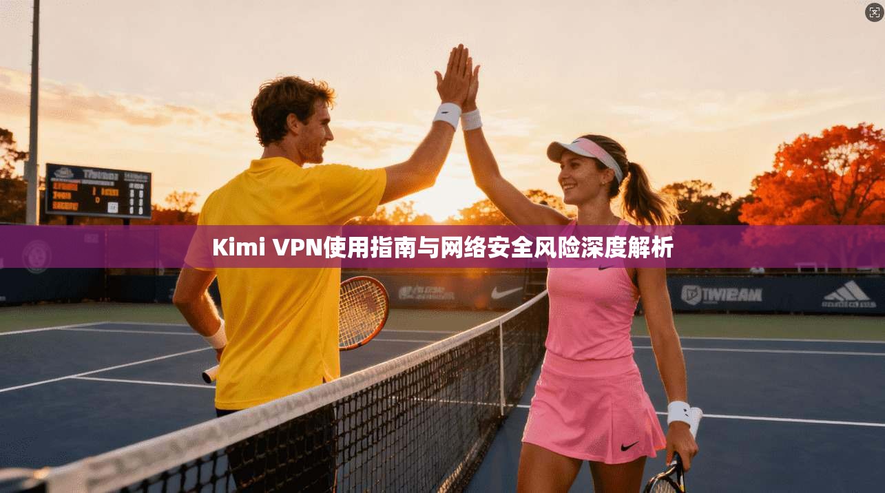 Kimi VPN使用指南与网络安全风险深度解析 Kimi VPN使用指南与网络安全风险深度解析