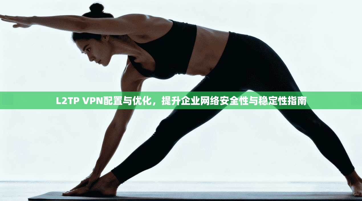 L2TP VPN配置与优化,提升企业网络安全性与稳定性指南 L2TP VPN配置与优化,提升企业网络安全性与稳定性指南