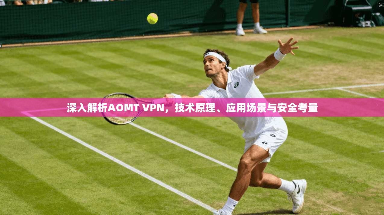 深入解析AOMT VPN，技术原理、应用场景与安全考量