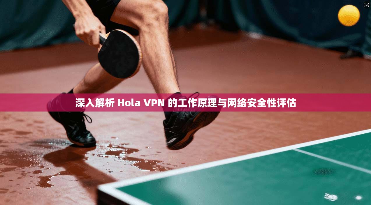 深入解析 Hola VPN 的工作原理与网络安全性评估 深入解析 Hola VPN 的工作原理与网络安全性评估