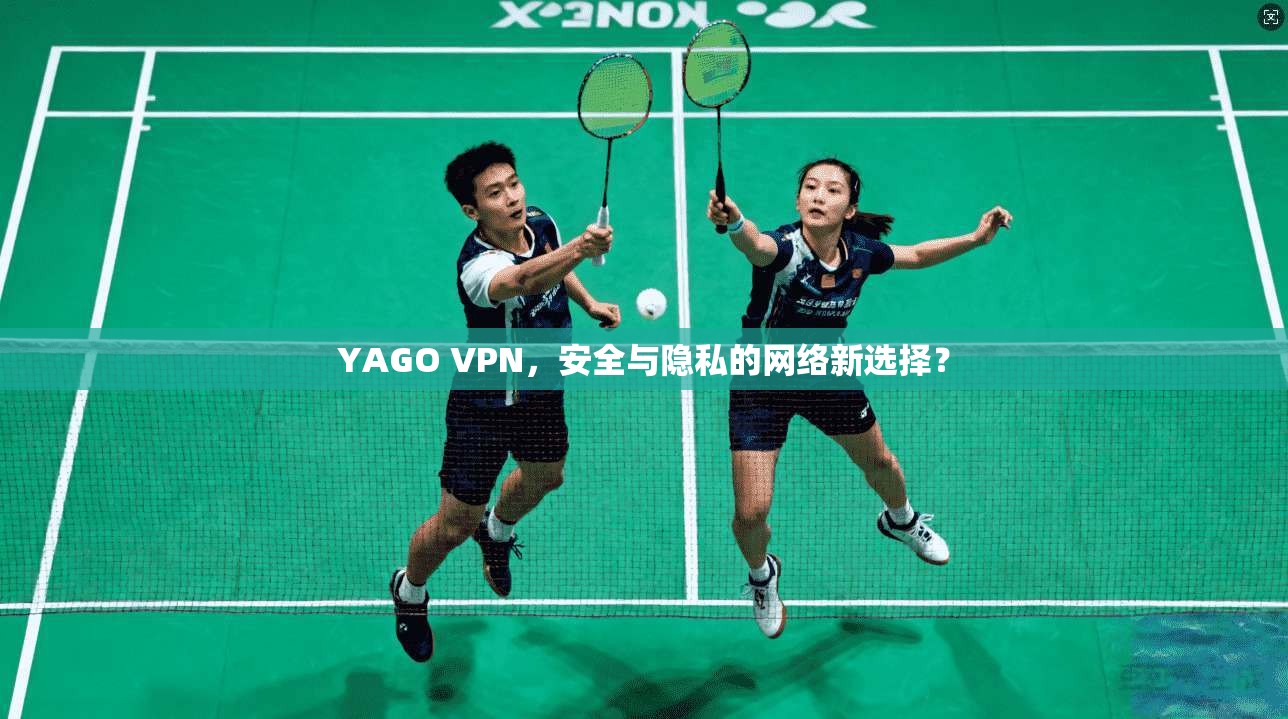 YAGO VPN,安全与隐私的网络新选择? YAGO VPN,安全与隐私的网络新选择?
