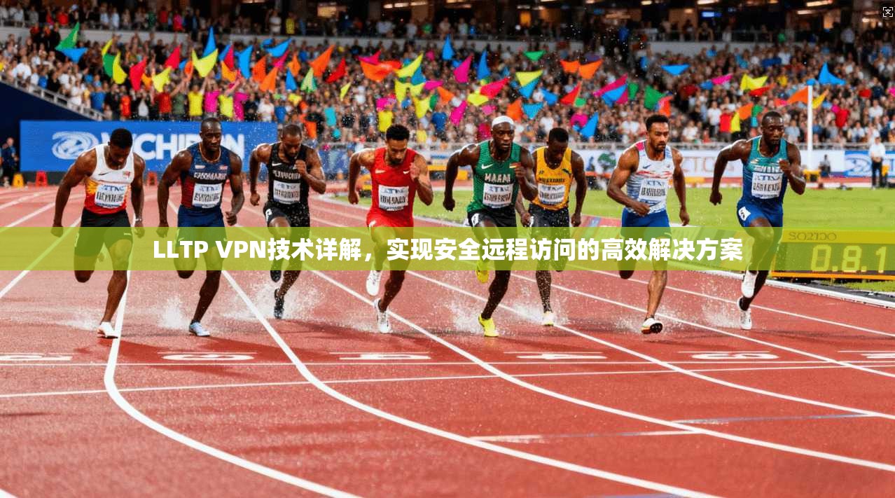 LLTP VPN技术详解,实现安全远程访问的高效解决方案 LLTP VPN技术详解,实现安全远程访问的高效解决方案