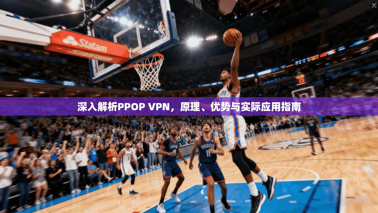 深入解析PPOP VPN,原理、优势与实际应用指南 深入解析PPOP VPN,原理、优势与实际应用指南