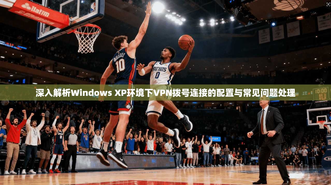 深入解析Windows XP环境下VPN拨号连接的配置与常见问题处理 深入解析Windows XP环境下VPN拨号连接的配置与常见问题处理
