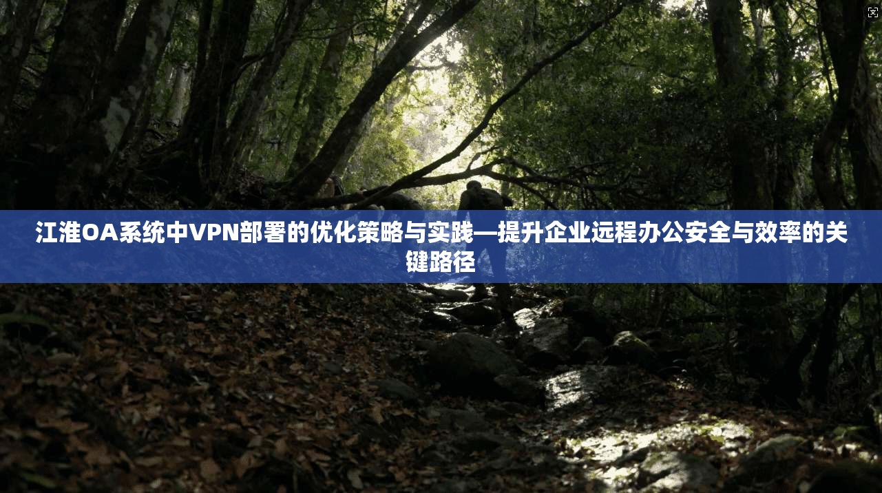 江淮OA系统中VPN部署的优化策略与实践—提升企业远程办公安全与效率的关键路径