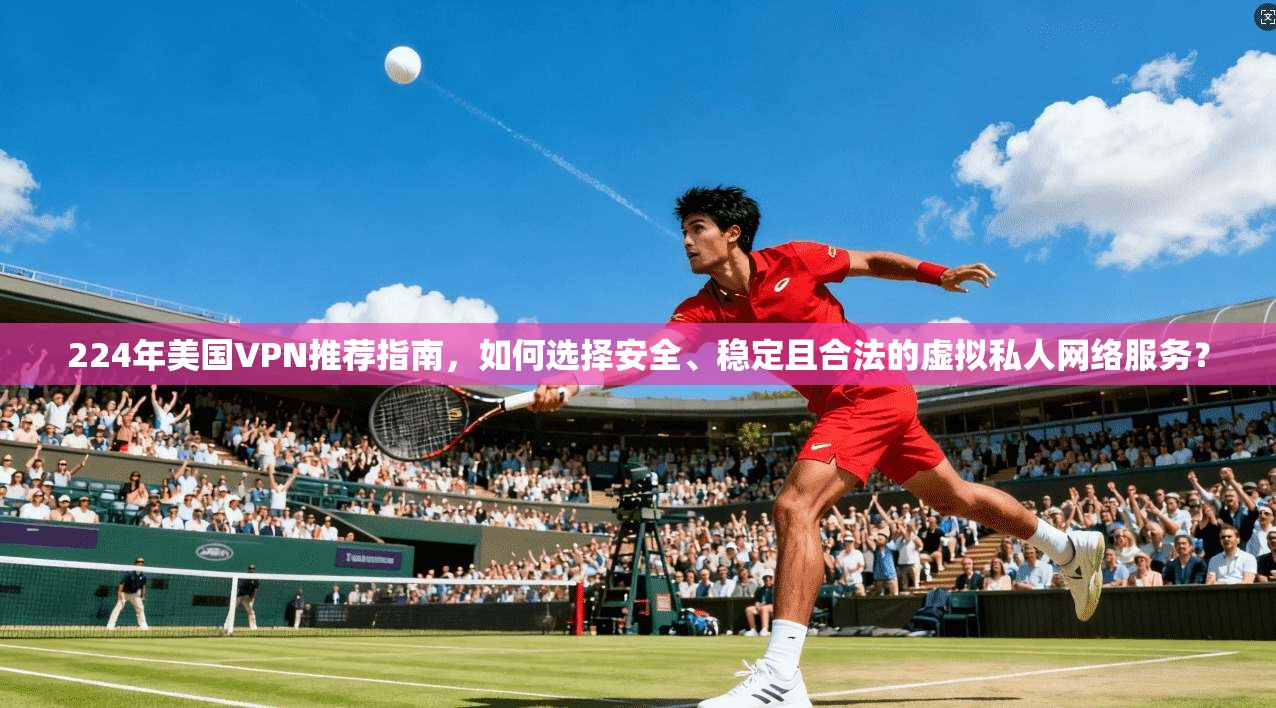 224年美国VPN推荐指南，如何选择安全、稳定且合法的虚拟私人网络服务？