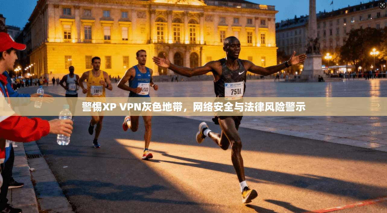 警惕XP VPN灰色地带,网络安全与法律风险警示 警惕XP VPN灰色地带,网络安全与法律风险警示