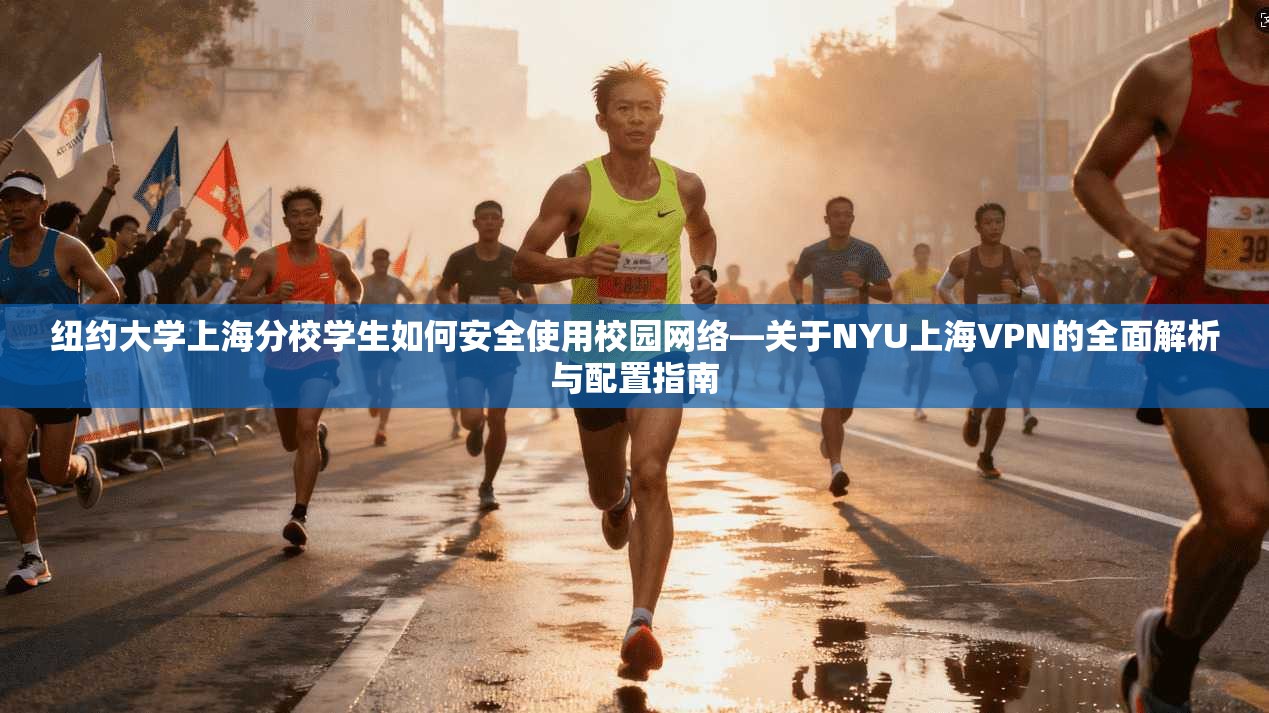 纽约大学上海分校学生如何安全使用校园网络—关于NYU上海VPN的全面解析与配置指南 纽约大学上海分校学生如何安全使用校园网络—关于NYU上海VPN的全面解析与配置指南