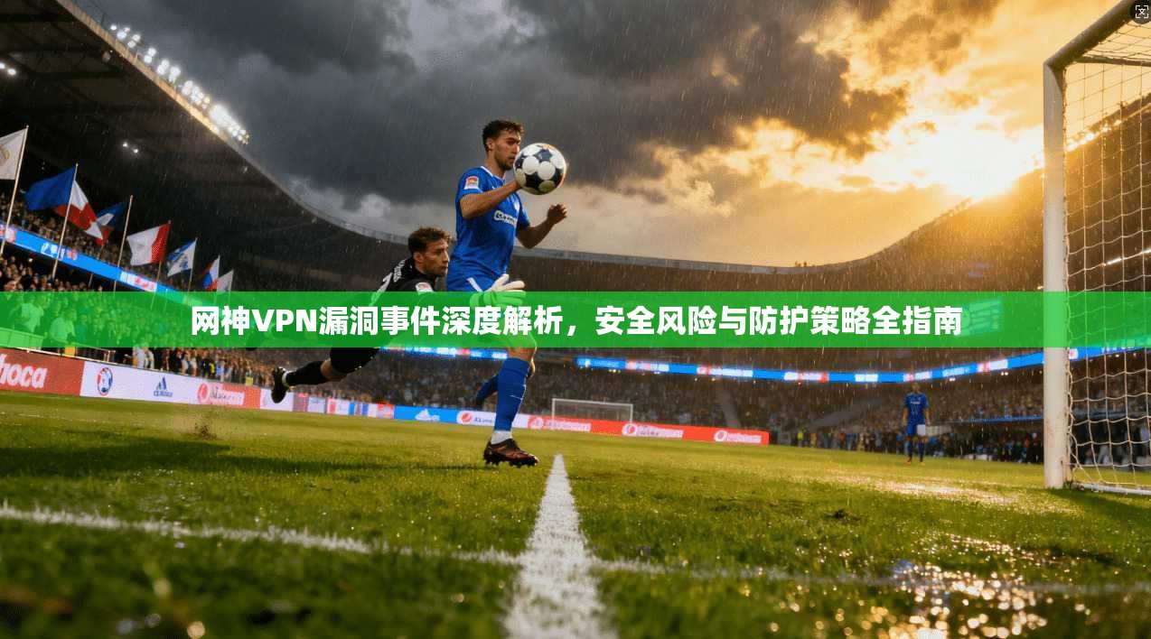 网神VPN漏洞事件深度解析,安全风险与防护策略全指南 网神VPN漏洞事件深度解析,安全风险与防护策略全指南