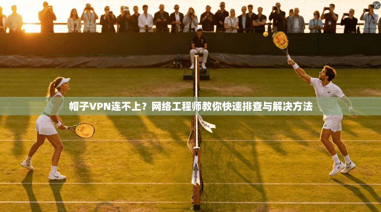 帽子VPN连不上？网络工程师教你快速排查与解决方法