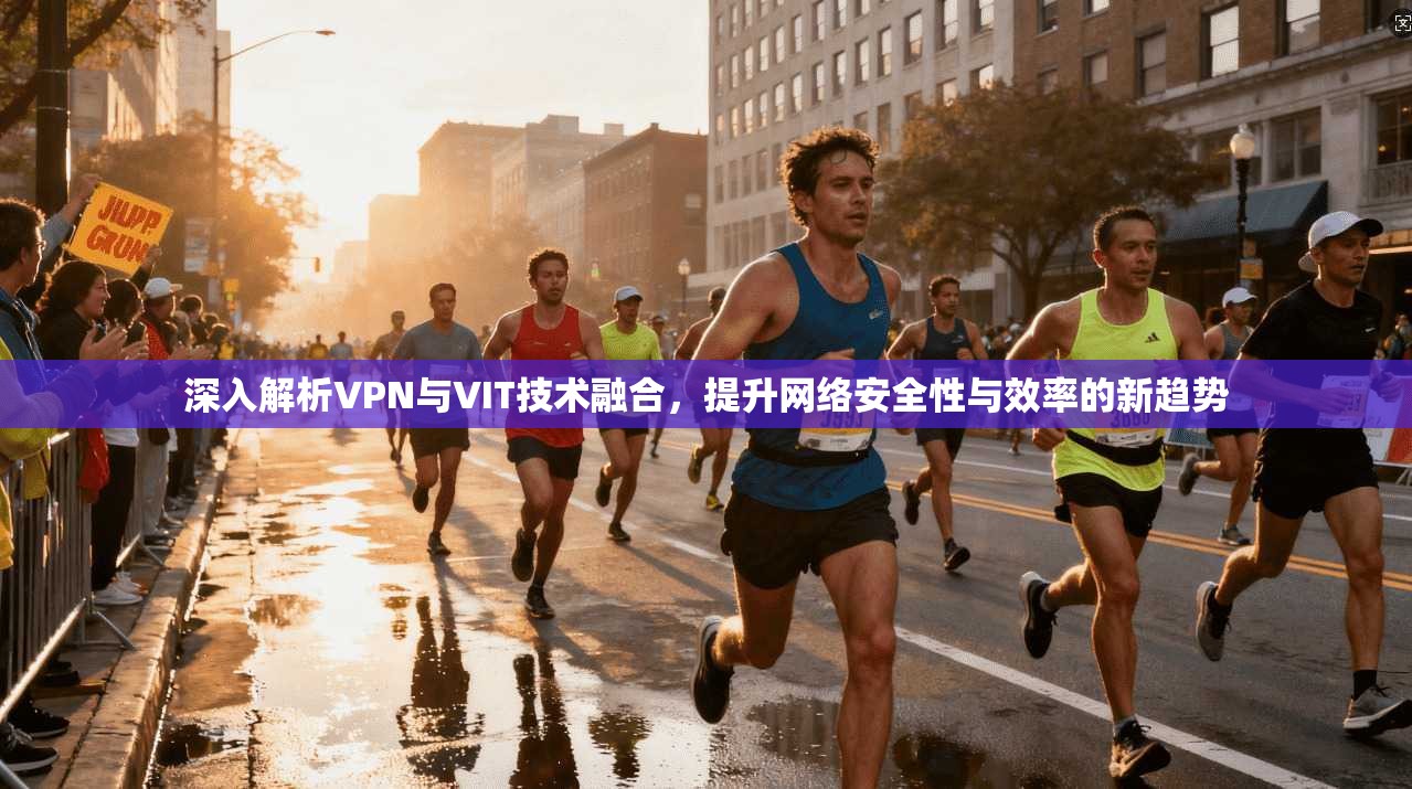 深入解析VPN与VIT技术融合,提升网络安全性与效率的新趋势 深入解析VPN与VIT技术融合,提升网络安全性与效率的新趋势