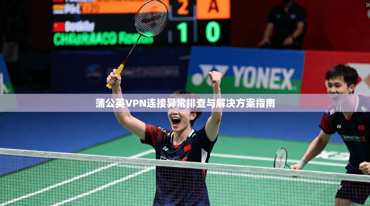 蒲公英VPN连接异常排查与解决方案指南 蒲公英VPN连接异常排查与解决方案指南