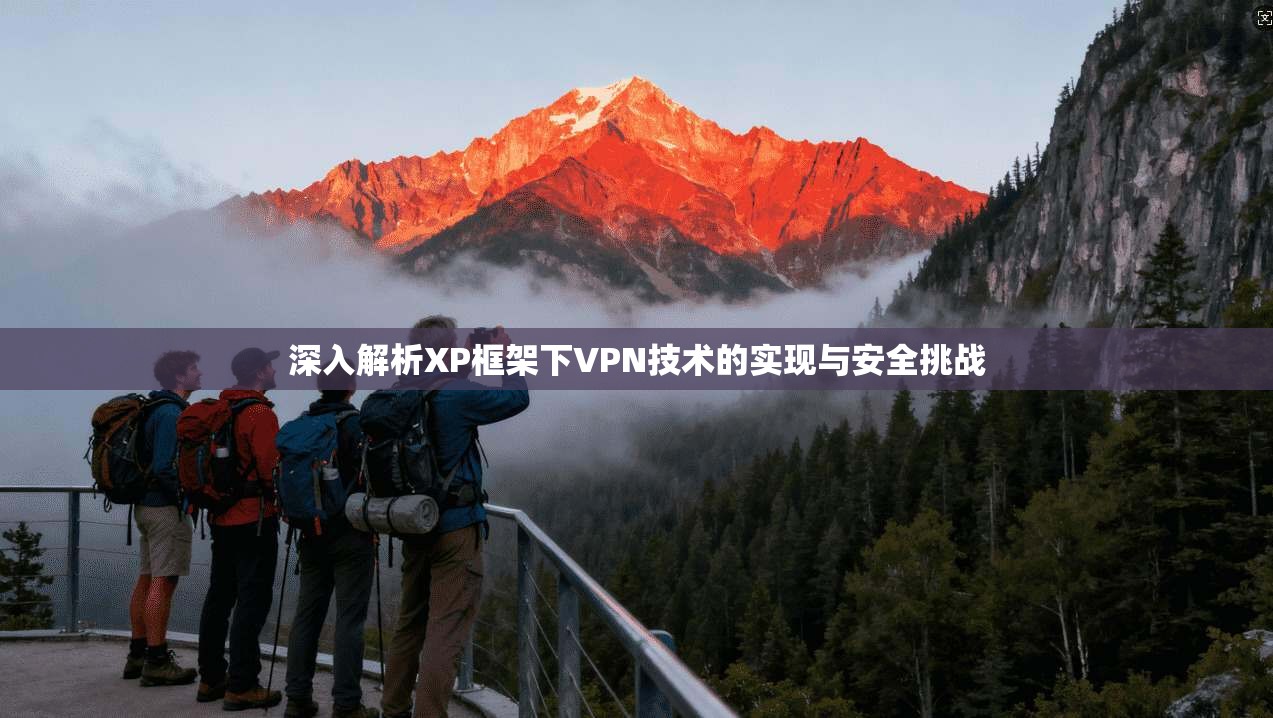 深入解析XP框架下VPN技术的实现与安全挑战 深入解析XP框架下VPN技术的实现与安全挑战
