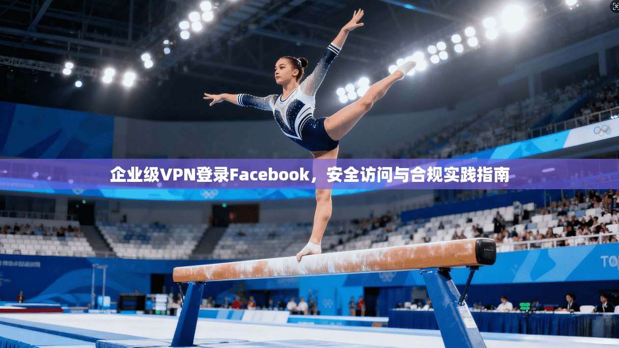 企业级VPN登录Facebook，安全访问与合规实践指南