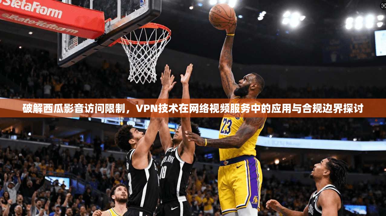 破解西瓜影音访问限制，VPN技术在网络视频服务中的应用与合规边界探讨