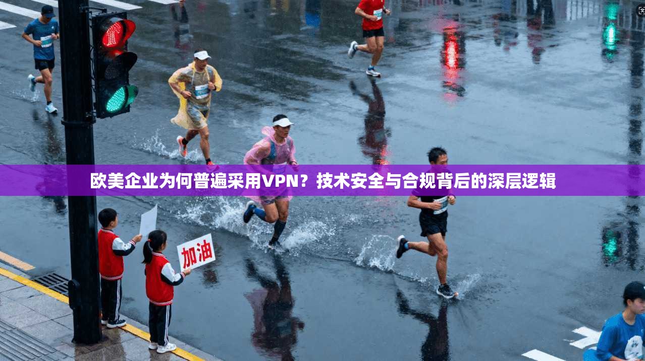 欧美企业为何普遍采用VPN？技术安全与合规背后的深层逻辑
