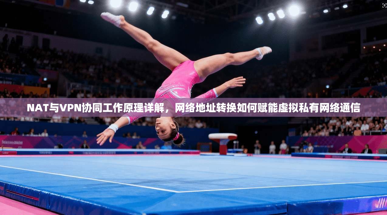NAT与VPN协同工作原理详解,网络地址转换如何赋能虚拟私有网络通信 NAT与VPN协同工作原理详解,网络地址转换如何赋能虚拟私有网络通信