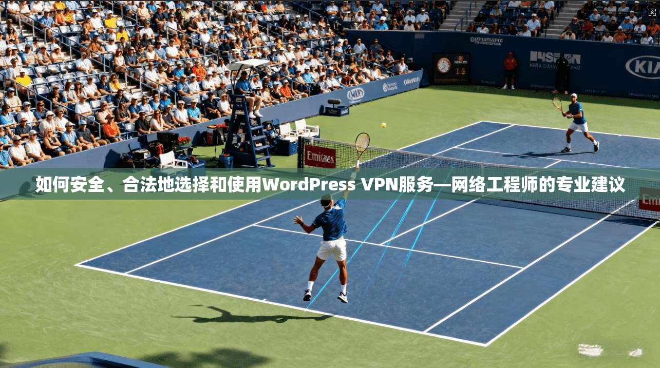 如何安全、合法地选择和使用WordPress VPN服务—网络工程师的专业建议 如何安全、合法地选择和使用WordPress VPN服务—网络工程师的专业建议