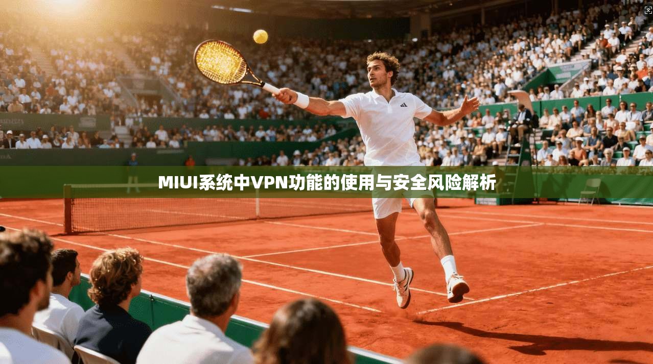 MIUI系统中VPN功能的使用与安全风险解析