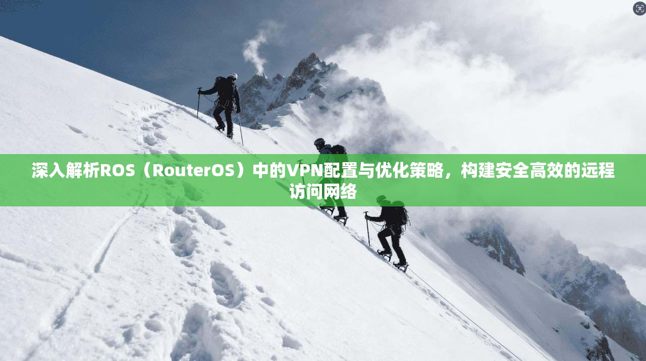 深入解析ROS（RouterOS）中的VPN配置与优化策略，构建安全高效的远程访问网络