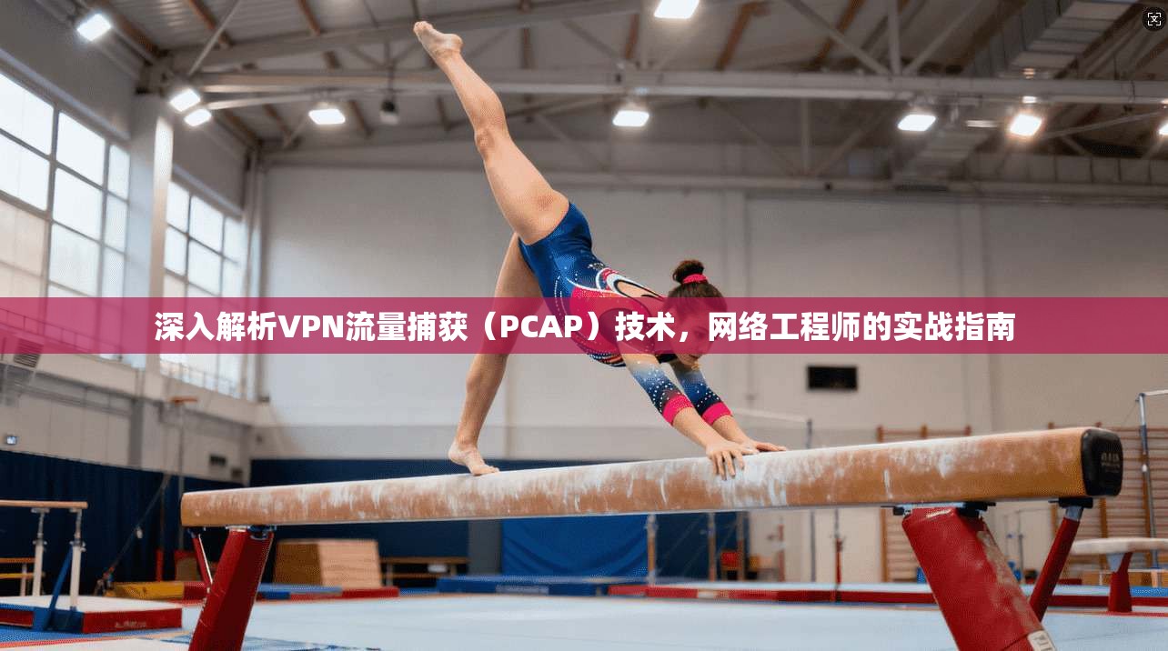 深入解析VPN流量捕获(PCAP)技术,网络工程师的实战指南 深入解析VPN流量捕获(PCAP)技术,网络工程师的实战指南