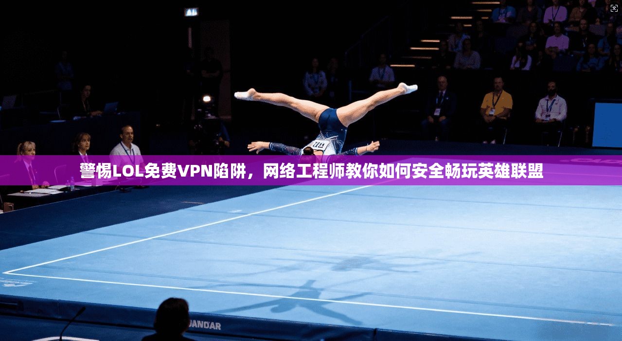 警惕LOL免费VPN陷阱，网络工程师教你如何安全畅玩英雄联盟