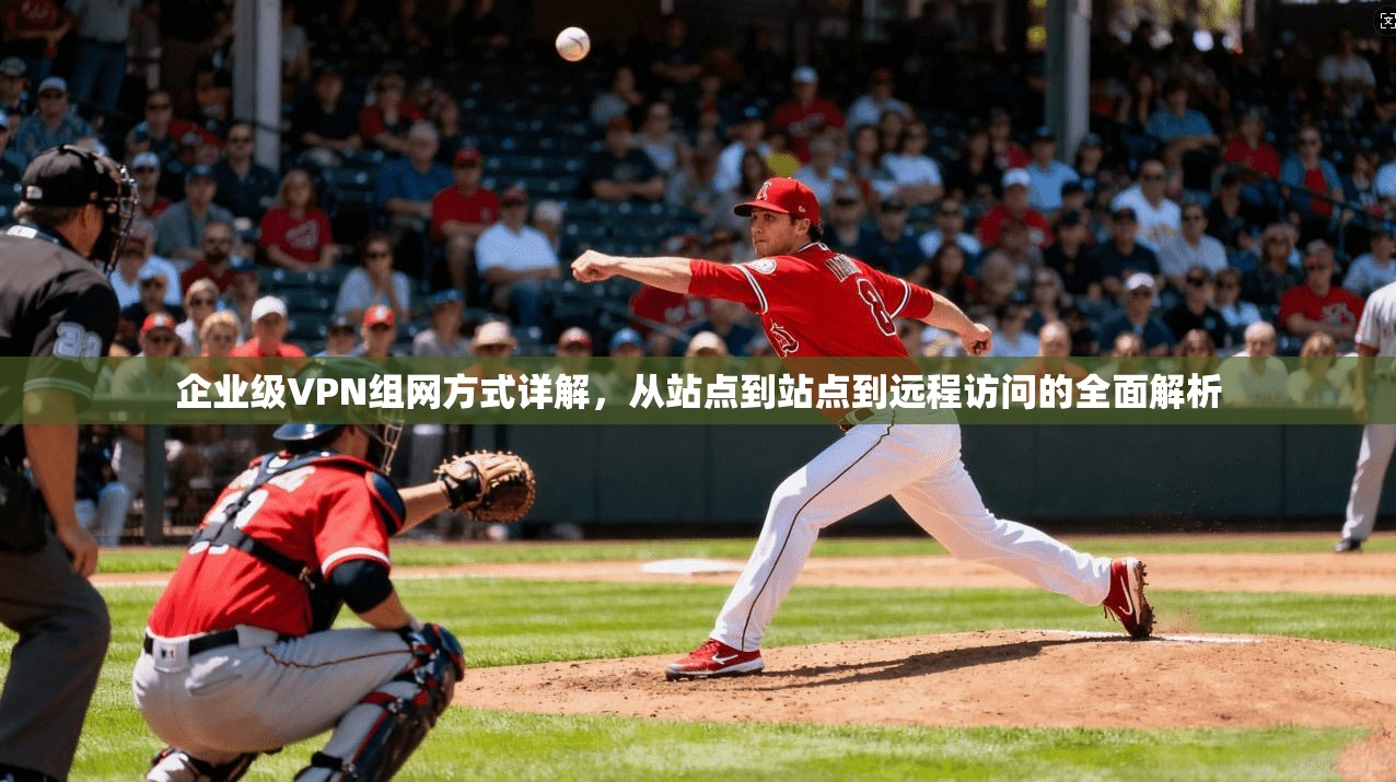 企业级VPN组网方式详解,从站点到站点到远程访问的全面解析 企业级VPN组网方式详解,从站点到站点到远程访问的全面解析