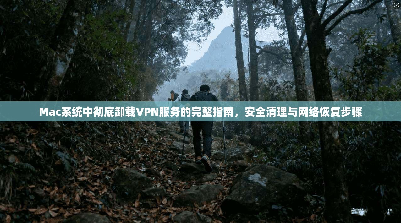 Mac系统中彻底卸载VPN服务的完整指南,安全清理与网络恢复步骤 Mac系统中彻底卸载VPN服务的完整指南,安全清理与网络恢复步骤