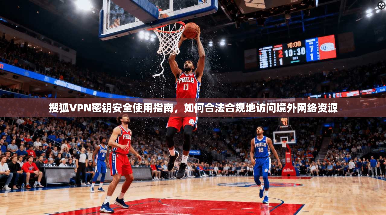 搜狐VPN密钥安全使用指南，如何合法合规地访问境外网络资源
