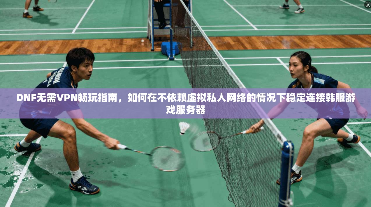 DNF无需VPN畅玩指南,如何在不依赖虚拟私人网络的情况下稳定连接韩服游戏服务器 DNF无需VPN畅玩指南,如何在不依赖虚拟私人网络的情况下稳定连接韩服游戏服务器
