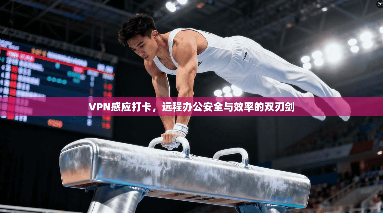 VPN感应打卡,远程办公安全与效率的双刃剑 VPN感应打卡,远程办公安全与效率的双刃剑