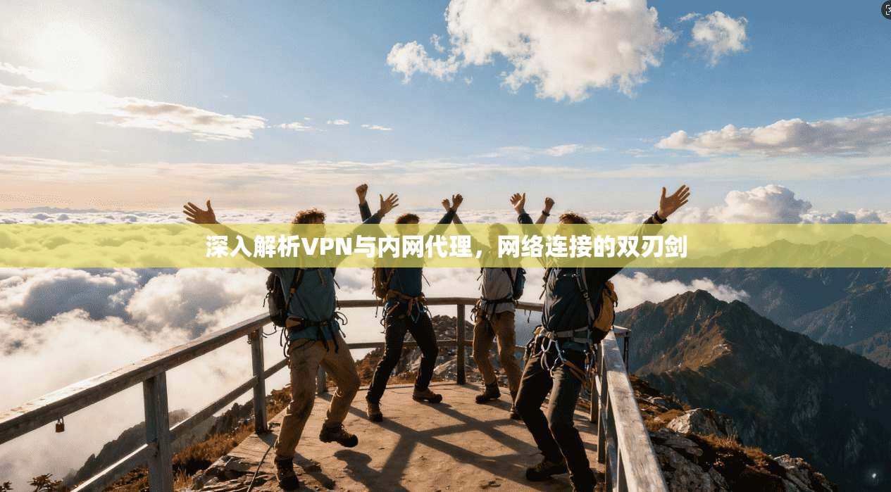 深入解析VPN与内网代理,网络连接的双刃剑 深入解析VPN与内网代理,网络连接的双刃剑
